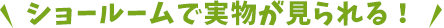 ショールームで実物が見られる！