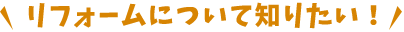 リフォームについて知りたい！